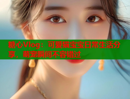 糖心Vlog：可爱猫宝宝日常生活分享，萌宠瞬间不容错过  第2张