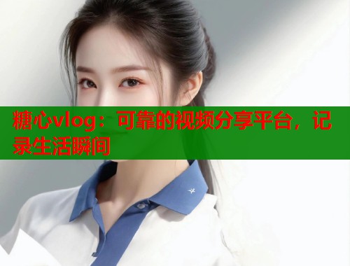 糖心vlog：可靠的视频分享平台，记录生活瞬间  第1张