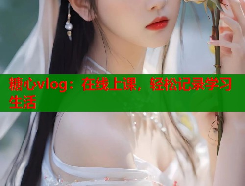 糖心vlog：在线上课，轻松记录学习生活  第1张