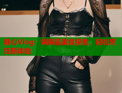 糖心Vlog：锅锅酱美食探索，轻松烹饪新体验  第1张