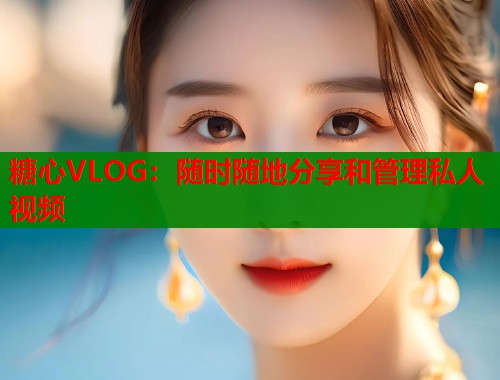 糖心VLOG：随时随地分享和管理私人视频  第1张