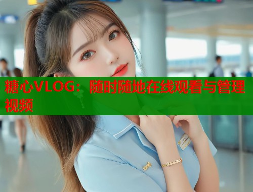 糖心VLOG：随时随地在线观看与管理视频  第1张