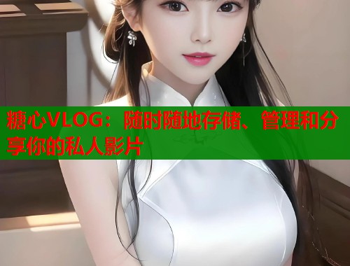 糖心VLOG：随时随地存储、管理和分享你的私人影片  第1张