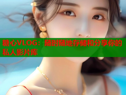 糖心VLOG：随时随地存储和分享你的私人影片库  第1张