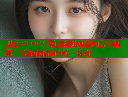 糖心VLOG：随时随地观看和分享视频，安全存储与创作一体化  第1张