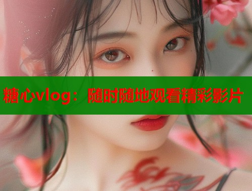 糖心vlog：随时随地观看精彩影片  第1张