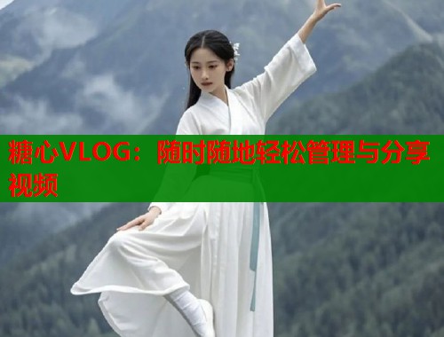糖心VLOG：随时随地轻松管理与分享视频  第1张