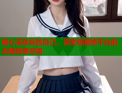 糖心深夜纵放自己，探索短视频平台的无限创意空间  第1张