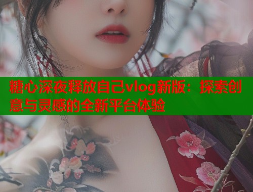 糖心深夜释放自己vlog新版：探索创意与灵感的全新平台体验  第1张