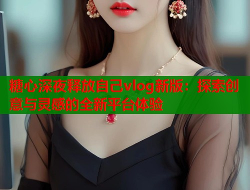 糖心深夜释放自己vlog新版：探索创意与灵感的全新平台体验  第2张