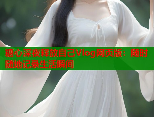 糖心深夜释放自己Vlog网页版：随时随地记录生活瞬间  第1张