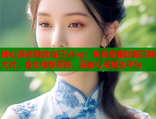 糖心深夜释放自己Vlog：免费观看欧美日韩大片，自动推荐系统，深夜心灵释放平台  第1张