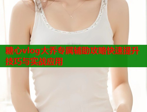 糖心vlog大乔专属辅助攻略快速提升技巧与实战应用  第1张
