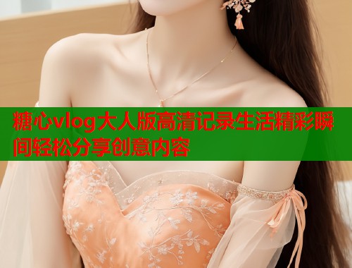 糖心vlog大人版高清记录生活精彩瞬间轻松分享创意内容  第1张