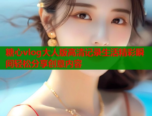 糖心vlog大人版高清记录生活精彩瞬间轻松分享创意内容  第2张