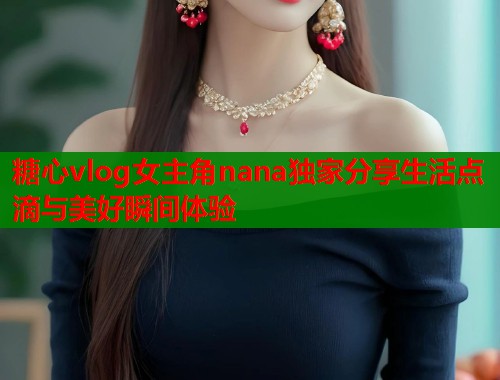 糖心vlog女主角nana独家分享生活点滴与美好瞬间体验  第1张