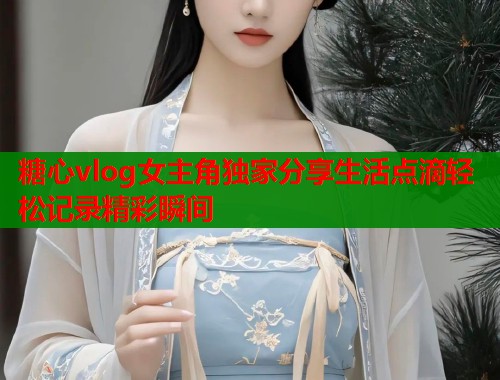 糖心vlog女主角独家分享生活点滴轻松记录精彩瞬间  第1张