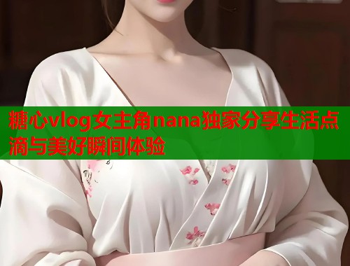 糖心vlog女主角nana独家分享生活点滴与美好瞬间体验  第2张