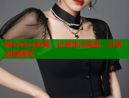 糖心vlog苏美：记录生活美景，分享创意瞬间  第1张