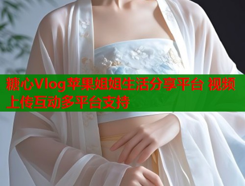 糖心Vlog苹果姐姐生活分享平台 视频上传互动多平台支持  第1张