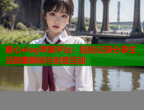 糖心vlog苹果平台：轻松记录分享生活甜蜜瞬间与创意互动  第1张