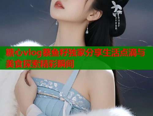 糖心vlog蔡鱼籽独家分享生活点滴与美食探索精彩瞬间  第1张