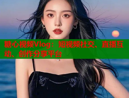 糖心视频Vlog：短视频社交、直播互动、创作分享平台  第1张