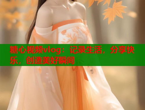 糖心视频vlog：记录生活，分享快乐，创造美好瞬间  第1张