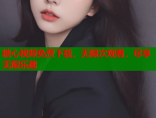 糖心视频免费下载，无限次观看，尽享无限乐趣  第1张