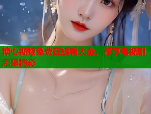糖心视频免费在线看大全，尽享电视剧无限精彩  第1张