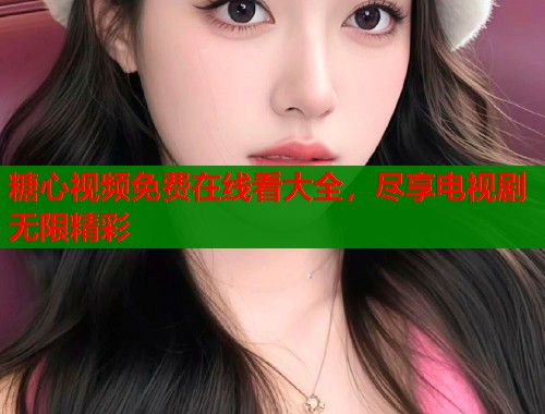 糖心视频免费在线看大全，尽享电视剧无限精彩  第2张