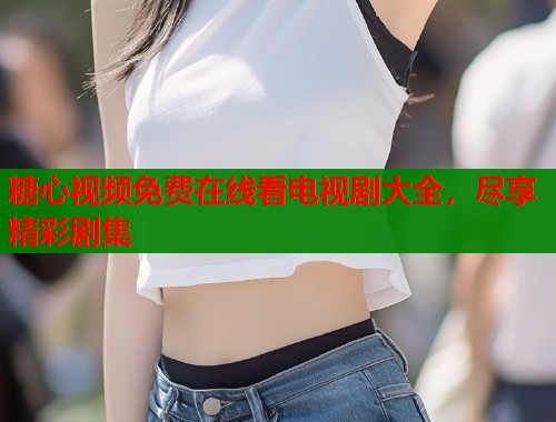 糖心视频免费在线看电视剧大全，尽享精彩剧集  第1张