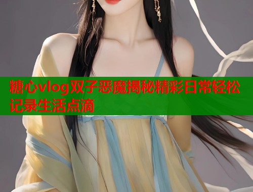 糖心vlog双子恶魔揭秘精彩日常轻松记录生活点滴  第2张