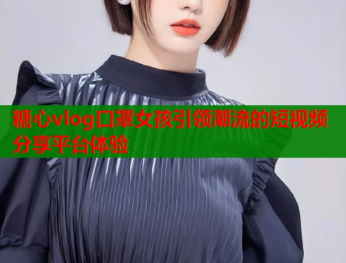 糖心vlog口罩女孩引领潮流的短视频分享平台体验  第1张