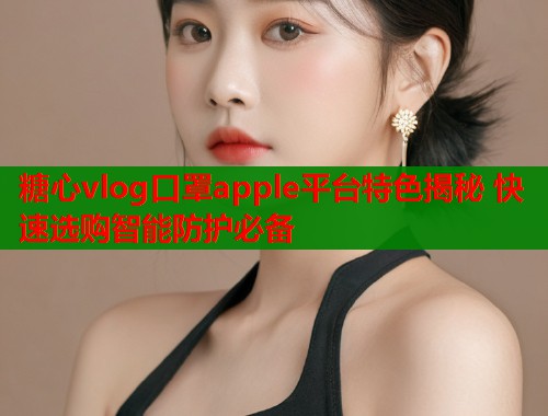 糖心vlog口罩apple平台特色揭秘 快速选购智能防护必备  第1张