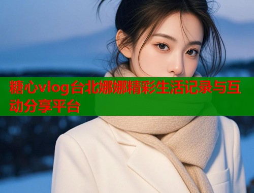 糖心vlog台北娜娜精彩生活记录与互动分享平台  第2张