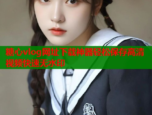 糖心vlog网址下载神器轻松保存高清视频快速无水印  第2张