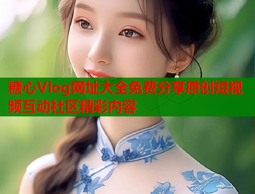 糖心Vlog网址大全免费分享原创短视频互动社区精彩内容  第1张