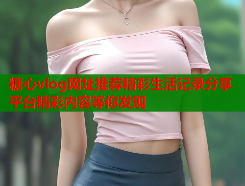 糖心vlog网址推荐精彩生活记录分享平台精彩内容等你发现  第1张