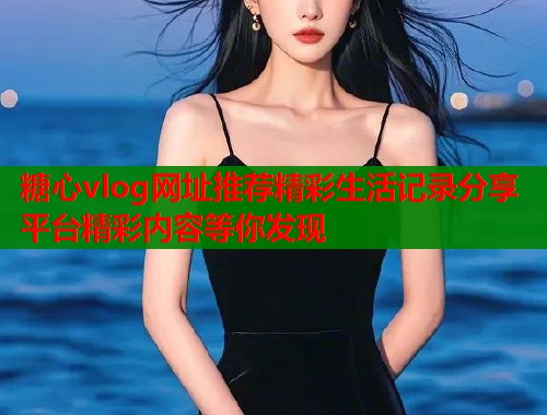 糖心vlog网址推荐精彩生活记录分享平台精彩内容等你发现  第2张
