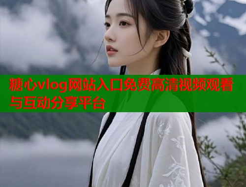 糖心vlog网站入口免费高清视频观看与互动分享平台  第1张