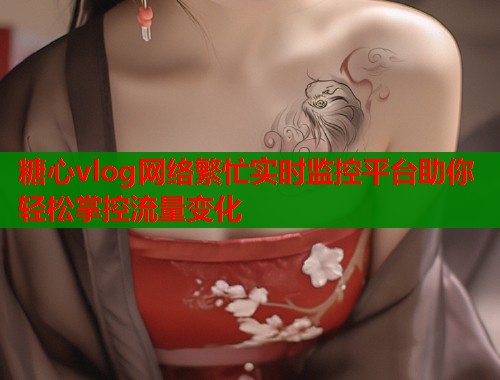 糖心vlog网络繁忙实时监控平台助你轻松掌控流量变化  第1张