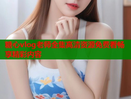 糖心vlog老师全集高清资源免费看畅享精彩内容  第1张