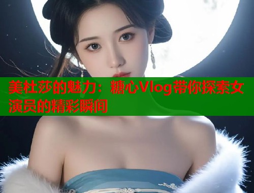 美杜莎的魅力：糖心Vlog带你探索女演员的精彩瞬间  第2张