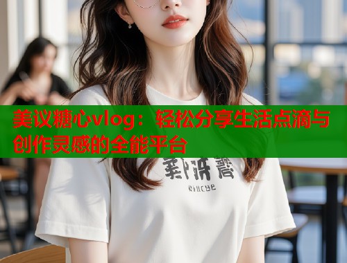 美议糖心vlog：轻松分享生活点滴与创作灵感的全能平台  第2张