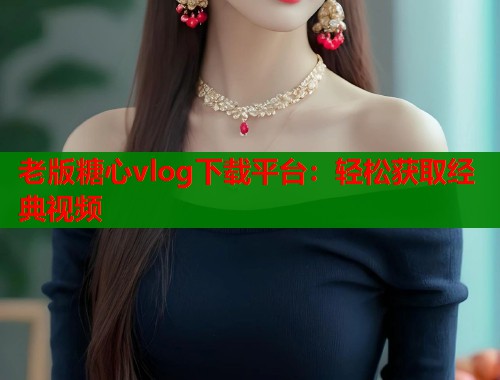 老版糖心vlog下载平台：轻松获取经典视频  第1张