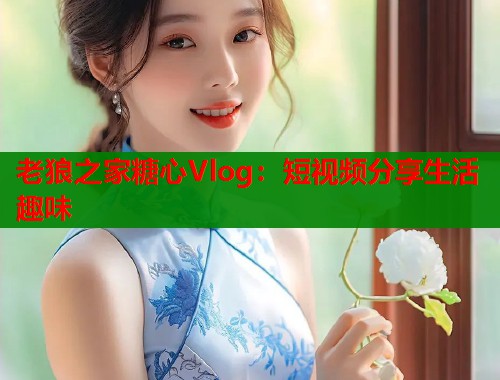 老狼之家糖心Vlog：短视频分享生活趣味  第1张