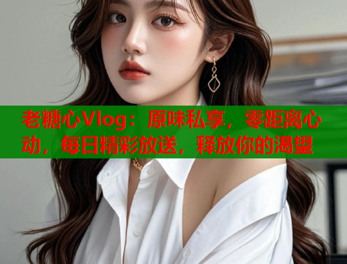 老糖心Vlog：原味私享，零距离心动，每日精彩放送，释放你的渴望  第1张