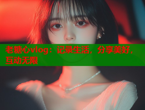 老糖心vlog：记录生活，分享美好，互动无限  第1张