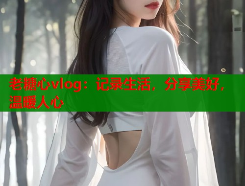 老糖心vlog：记录生活，分享美好，温暖人心  第1张